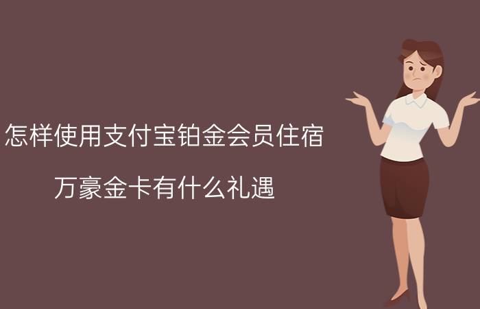 怎样使用支付宝铂金会员住宿 万豪金卡有什么礼遇？